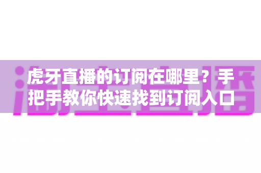 虎牙直播的订阅在哪里？手把手教你快速找到订阅入口的完整实用指南