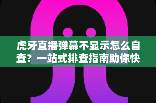 虎牙直播弹幕不显示怎么自查?一站式排查指南助你快速恢复弹幕互动 虎牙直播弹幕不显示怎么自查?一站式排查指南助你快速恢复弹幕互动