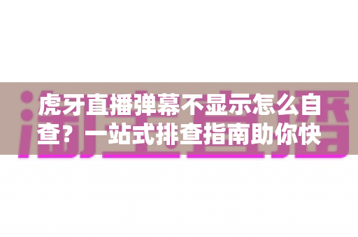 虎牙直播弹幕不显示怎么自查?一站式排查指南助你快速恢复弹幕互动 虎牙直播弹幕不显示怎么自查?一站式排查指南助你快速恢复弹幕互动