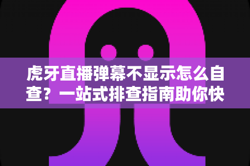 虎牙直播弹幕不显示怎么自查?一站式排查指南助你快速恢复弹幕互动 虎牙直播弹幕不显示怎么自查?一站式排查指南助你快速恢复弹幕互动
