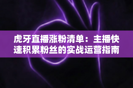 虎牙直播涨粉清单:主播快速积累粉丝的实战运营指南 虎牙直播涨粉清单:主播快速积累粉丝的实战运营指南