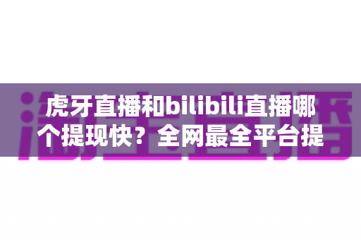 虎牙直播和bilibili直播哪个提现快？全网最全平台提现速度对比指南，助主播高效变现！