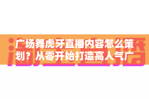 广场舞虎牙直播内容怎么策划?从零开始打造高人气广场舞直播间的完整方案 广场舞虎牙直播内容怎么策划?从零开始打造高人气广场舞直播间的完整方案