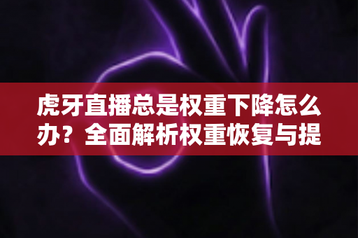 虎牙直播总是权重下降怎么办?全面解析权重恢复与提升的实用指南 虎牙直播总是权重下降怎么办?全面解析权重恢复与提升的实用指南