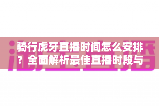 骑行虎牙直播时间怎么安排?全面解析最佳直播时段与规划策略 骑行虎牙直播时间怎么安排?全面解析最佳直播时段与规划策略