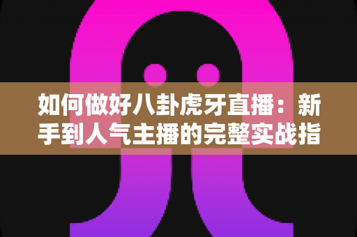 如何做好八卦虎牙直播:新手到人气主播的完整实战指南 如何做好八卦虎牙直播:新手到人气主播的完整实战指南