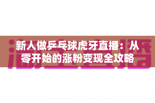 新人做乒乓球虎牙直播:从零开始的涨粉变现全攻略 新人做乒乓球虎牙直播:从零开始的涨粉变现全攻略