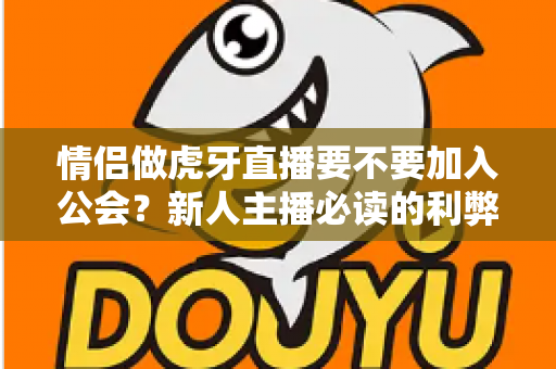 情侣做虎牙直播要不要加入公会？新人主播必读的利弊分析与签约避坑指南