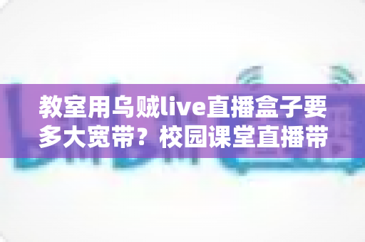 教室用乌贼live直播盒子要多大宽带？校园课堂直播带宽配置完全指南