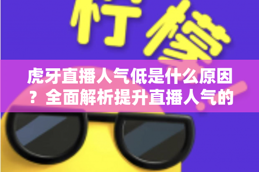虎牙直播人气低是什么原因？全面解析提升直播人气的关键因素与实用对策