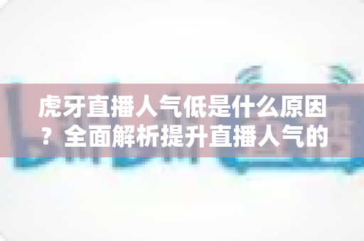 虎牙直播人气低是什么原因？全面解析提升直播人气的关键因素与实用对策