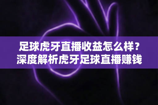 足球虎牙直播收益怎么样？深度解析虎牙足球直播赚钱模式与真实收入水平