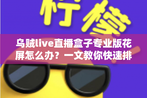 乌贼live直播盒子专业版花屏怎么办？一文教你快速排查与彻底解决