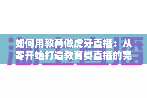 如何用教育做虎牙直播:从零开始打造教育类直播的完整实战指南 如何用教育做虎牙直播:从零开始打造教育类直播的完整实战指南
