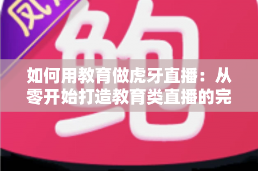 如何用教育做虎牙直播:从零开始打造教育类直播的完整实战指南 如何用教育做虎牙直播:从零开始打造教育类直播的完整实战指南