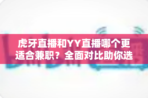 虎牙直播和YY直播哪个更适合兼职?全面对比助你选出最佳副业平台 虎牙直播和YY直播哪个更适合兼职?全面对比助你选出最佳副业平台