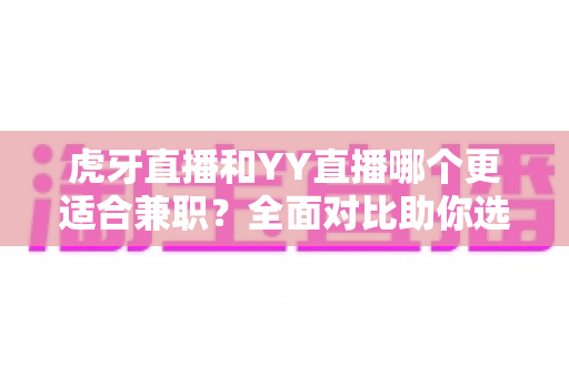 虎牙直播和YY直播哪个更适合兼职?全面对比助你选出最佳副业平台 虎牙直播和YY直播哪个更适合兼职?全面对比助你选出最佳副业平台