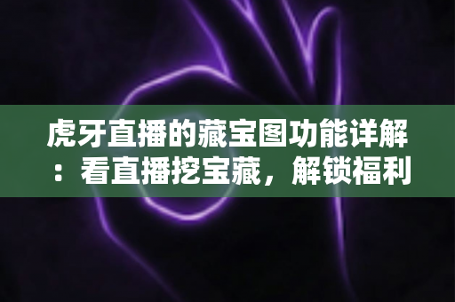 虎牙直播的藏宝图功能详解：看直播挖宝藏，解锁福利新玩法全攻略