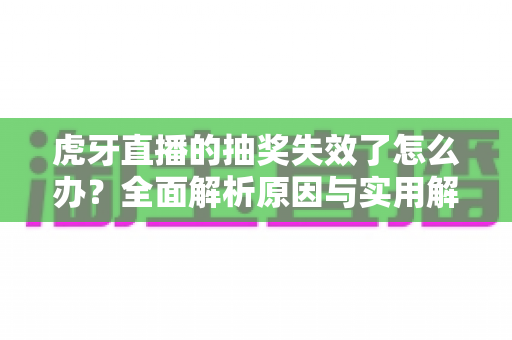 虎牙直播的抽奖失效了怎么办？全面解析原因与实用解决方法