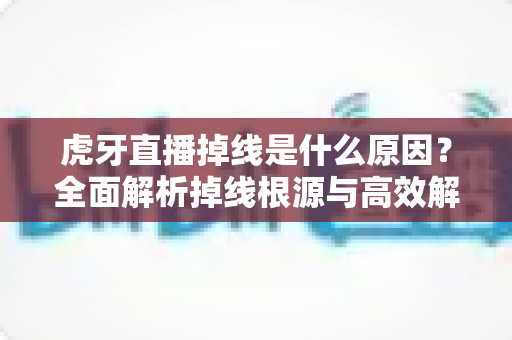 虎牙直播掉线是什么原因?全面解析掉线根源与高效解决办法 虎牙直播掉线是什么原因?全面解析掉线根源与高效解决办法
