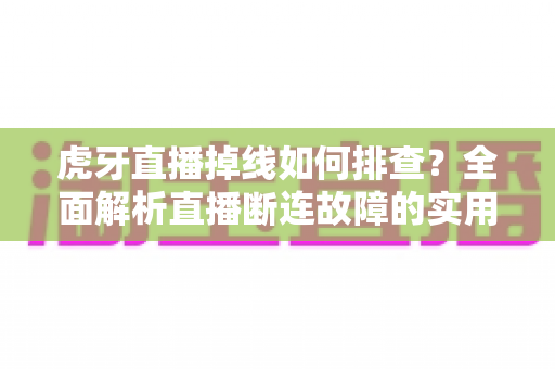 虎牙直播掉线如何排查?全面解析直播断连故障的实用解决指南 虎牙直播掉线如何排查?全面解析直播断连故障的实用解决指南