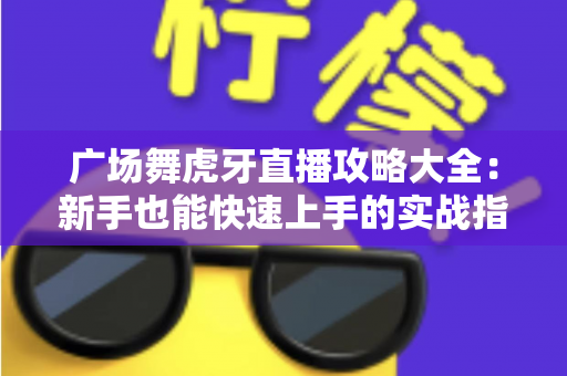 广场舞虎牙直播攻略大全：新手也能快速上手的实战指南