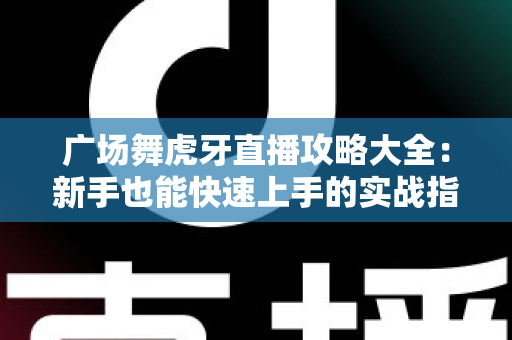 广场舞虎牙直播攻略大全：新手也能快速上手的实战指南