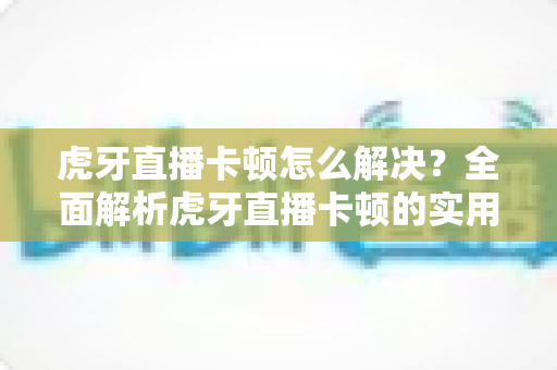 虎牙直播卡顿怎么解决?全面解析虎牙直播卡顿的实用修复方法,让观看体验流畅无阻 虎牙直播卡顿怎么解决?全面解析虎牙直播卡顿的实用修复方法,让观看体验流畅无阻