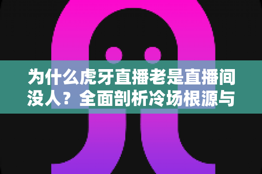 为什么虎牙直播老是直播间没人?全面剖析冷场根源与实用破局策略 为什么虎牙直播老是直播间没人?全面剖析冷场根源与实用破局策略