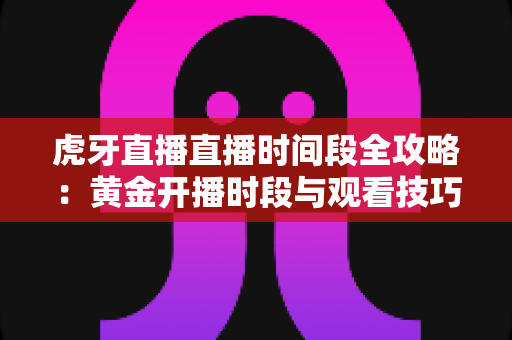 虎牙直播直播时间段全攻略：黄金开播时段与观看技巧一网打尽