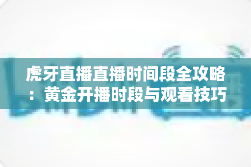 虎牙直播直播时间段全攻略：黄金开播时段与观看技巧一网打尽