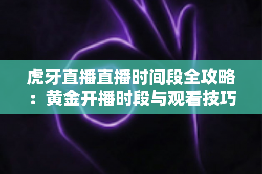 虎牙直播直播时间段全攻略：黄金开播时段与观看技巧一网打尽