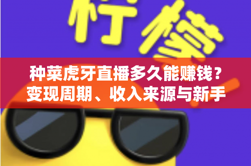 种菜虎牙直播多久能赚钱?变现周期、收入来源与新手起号全攻略 种菜虎牙直播多久能赚钱?变现周期、收入来源与新手起号全攻略