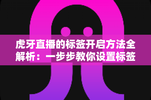 虎牙直播的标签开启方法全解析：一步步教你设置标签，让直播间轻松获得更多曝光