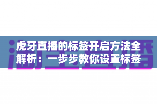 虎牙直播的标签开启方法全解析：一步步教你设置标签，让直播间轻松获得更多曝光
