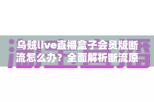 乌贼live直播盒子会员版断流怎么办？全面解析断流原因与实用解决方案
