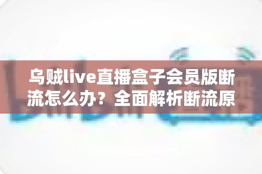 乌贼live直播盒子会员版断流怎么办？全面解析断流原因与实用解决方案