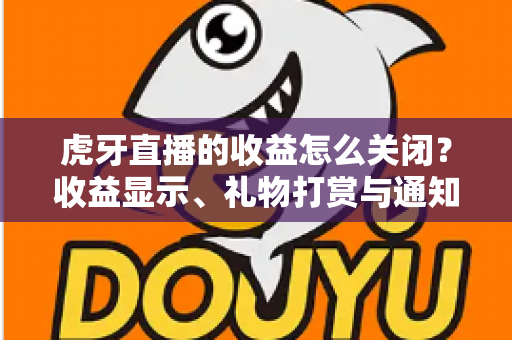 虎牙直播的收益怎么关闭?收益显示、礼物打赏与通知设置关闭全流程攻略详解 虎牙直播的收益怎么关闭?收益显示、礼物打赏与通知设置关闭全流程攻略详解