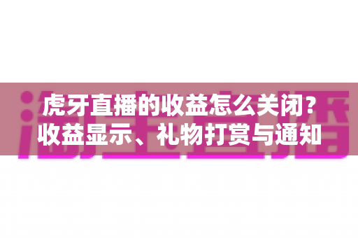 虎牙直播的收益怎么关闭?收益显示、礼物打赏与通知设置关闭全流程攻略详解 虎牙直播的收益怎么关闭?收益显示、礼物打赏与通知设置关闭全流程攻略详解