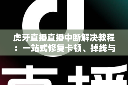 虎牙直播直播中断解决教程:一站式修复卡顿、掉线与黑屏的完整指南 虎牙直播直播中断解决教程:一站式修复卡顿、掉线与黑屏的完整指南