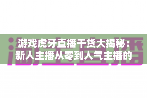 游戏虎牙直播干货大揭秘:新人主播从零到人气主播的实战涨粉与变现指南 游戏虎牙直播干货大揭秘:新人主播从零到人气主播的实战涨粉与变现指南