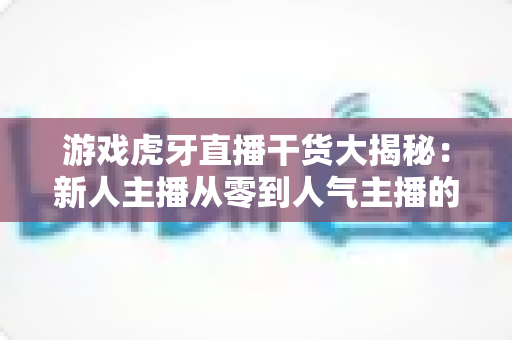 游戏虎牙直播干货大揭秘:新人主播从零到人气主播的实战涨粉与变现指南 游戏虎牙直播干货大揭秘:新人主播从零到人气主播的实战涨粉与变现指南