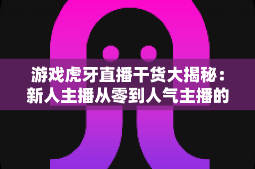 游戏虎牙直播干货大揭秘:新人主播从零到人气主播的实战涨粉与变现指南 游戏虎牙直播干货大揭秘:新人主播从零到人气主播的实战涨粉与变现指南