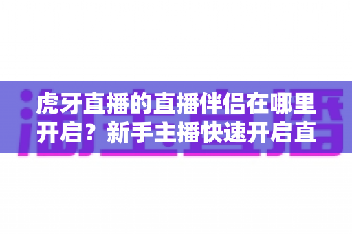 虎牙直播的直播伴侣在哪里开启?新手主播快速开启直播工具的完整实操指南 虎牙直播的直播伴侣在哪里开启?新手主播快速开启直播工具的完整实操指南