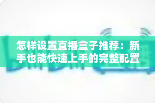 怎样设置直播盒子推荐：新手也能快速上手的完整配置指南