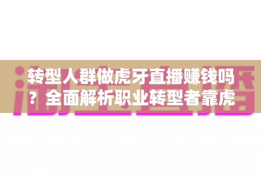 转型人群做虎牙直播赚钱吗?全面解析职业转型者靠虎牙直播创收的真实潜力与实用攻略 转型人群做虎牙直播赚钱吗?全面解析职业转型者靠虎牙直播创收的真实潜力与实用攻略
