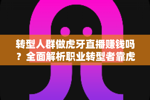 转型人群做虎牙直播赚钱吗?全面解析职业转型者靠虎牙直播创收的真实潜力与实用攻略 转型人群做虎牙直播赚钱吗?全面解析职业转型者靠虎牙直播创收的真实潜力与实用攻略