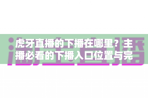 虎牙直播的下播在哪里？主播必看的下播入口位置与完整操作指南