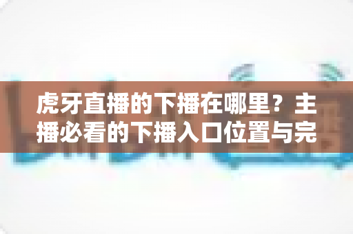 虎牙直播的下播在哪里？主播必看的下播入口位置与完整操作指南