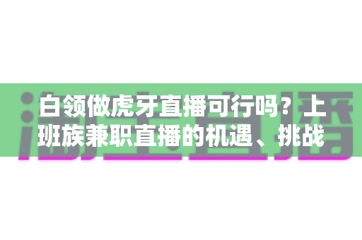白领做虎牙直播可行吗？上班族兼职直播的机遇、挑战与实战全解析